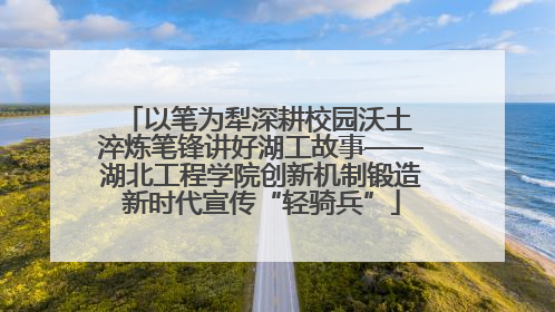 以笔为犁深耕校园沃土 淬炼笔锋讲好湖工故事——湖北工程学院创新机制锻造新时代宣传“轻骑兵”