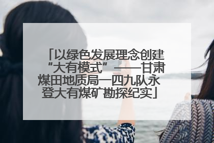 以绿色发展理念创建“大有模式”——甘肃煤田地质局一四九队永登大有煤矿勘探纪实