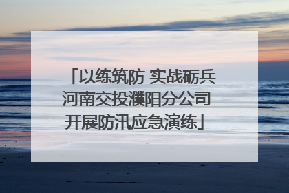 以练筑防 实战砺兵 河南交投濮阳分公司开展防汛应急演练