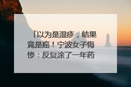 以为是湿疹，结果竟是癌！宁波女子悔惨：反复涂了一年药膏都没好！很多患者首诊都去了皮肤科