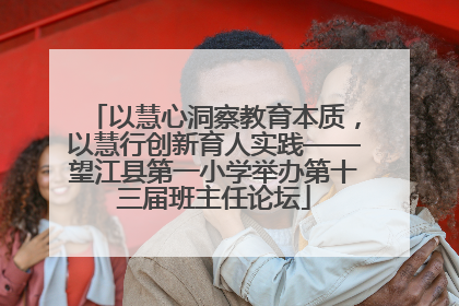 以慧心洞察教育本质，以慧行创新育人实践——望江县第一小学举办第十三届班主任论坛