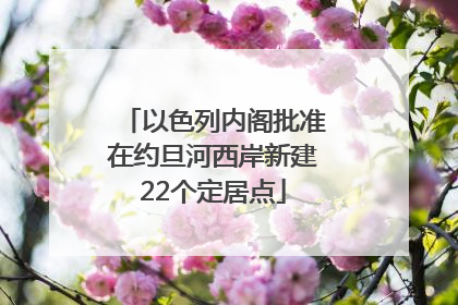 以色列内阁批准在约旦河西岸新建22个定居点