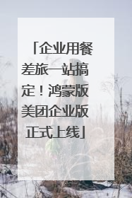 企业用餐差旅一站搞定！鸿蒙版美团企业版正式上线