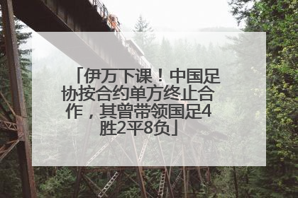 伊万下课！中国足协按合约单方终止合作，其曾带领国足4胜2平8负