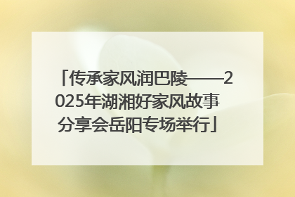 传承家风润巴陵——2025年湖湘好家风故事分享会岳阳专场举行