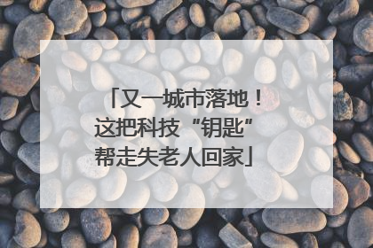 又一城市落地！这把科技“钥匙”帮走失老人回家