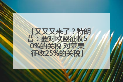 又又又来了？特朗普：要对欧盟征收50%的关税 对苹果征收25%的关税