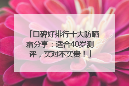 口碑好排行十大防晒霜分享：适合40岁测评，买对不买贵！