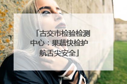 古交市检验检测中心：果蔬快检护航舌尖安全
