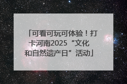可看可玩可体验！打卡河南2025“文化和自然遗产日”活动