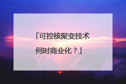 可控核聚变技术何时商业化？
