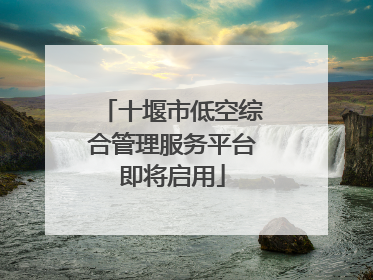 十堰市低空综合管理服务平台即将启用