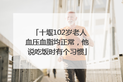 十堰102岁老人血压血脂均正常，他说吃饭时有个习惯