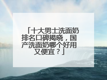 十大男士洗面奶排名口碑揭晓，国产洗面奶哪个好用又便宜？