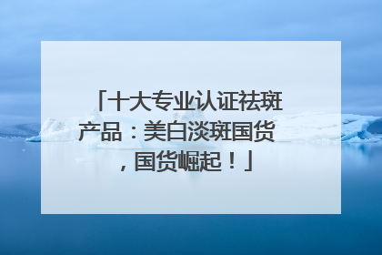 十大专业认证祛斑产品：美白淡斑国货，国货崛起！