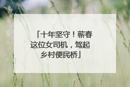 十年坚守！蕲春这位女司机，驾起乡村便民桥