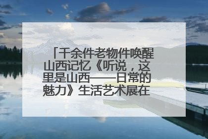 千余件老物件唤醒山西记忆《听说，这里是山西——日常的魅力》生活艺术展在忻州市图书馆开展