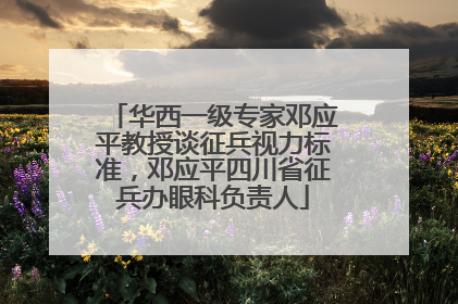 华西一级专家邓应平教授谈征兵视力标准，邓应平四川省征兵办眼科负责人