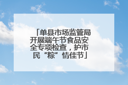 单县市场监管局开展端午节食品安全专项检查，护市民“粽”情佳节