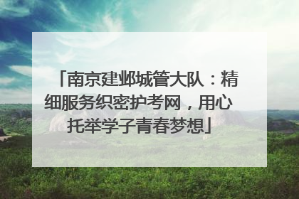 南京建邺城管大队：精细服务织密护考网，用心托举学子青春梦想