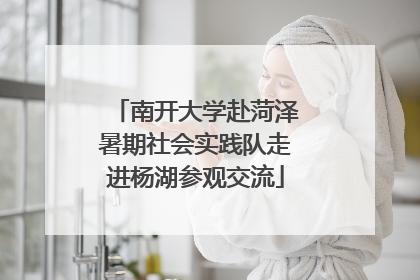 南开大学赴菏泽暑期社会实践队走进杨湖参观交流