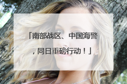 南部战区、中国海警，同日重磅行动！
