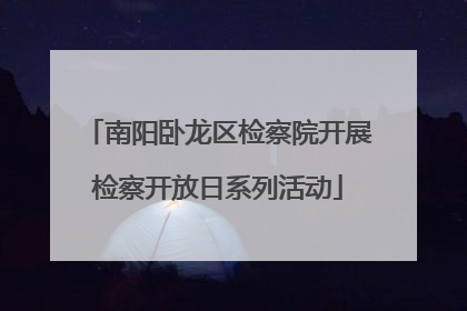 南阳卧龙区检察院开展检察开放日系列活动