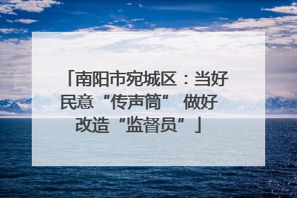 南阳市宛城区：当好民意“传声筒” 做好改造“监督员”