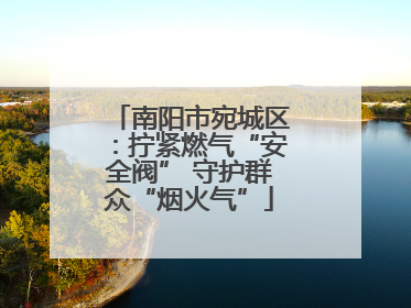 南阳市宛城区：拧紧燃气“安全阀” 守护群众“烟火气”