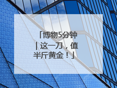 博物5分钟｜这一刀，值半斤黄金！