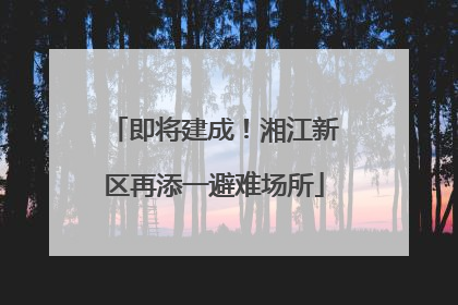 即将建成！湘江新区再添一避难场所