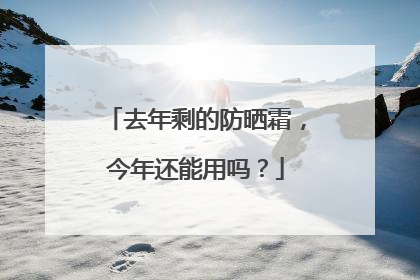去年剩的防晒霜，今年还能用吗？