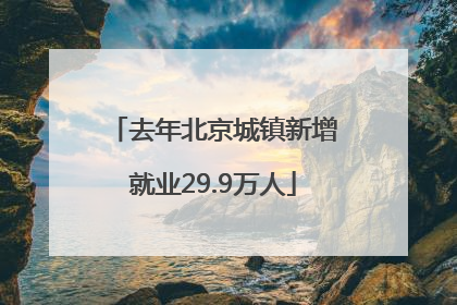 去年北京城镇新增就业29.9万人
