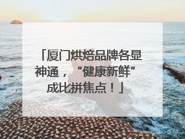 厦门烘焙品牌各显神通，“健康新鲜”成比拼焦点！