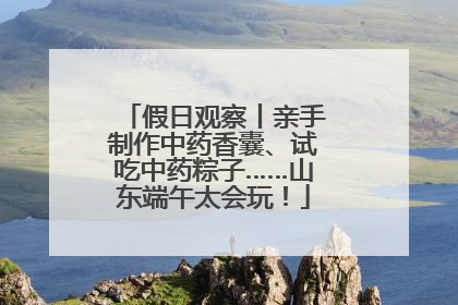 假日观察丨亲手制作中药香囊、试吃中药粽子……山东端午太会玩！