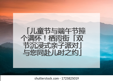 儿童节与端午节撞个满怀！栖霞街「双节沉浸式亲子派对」与您同赴儿时之约