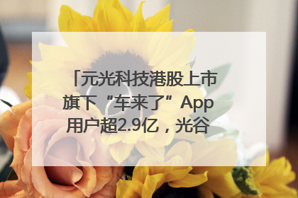 元光科技港股上市 旗下“车来了”App用户超2.9亿，光谷上市公司增至69家
