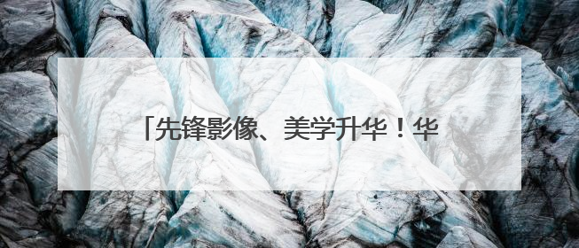 先锋影像、美学升华！华为Pura 80系列为Pura品牌再塑新标杆