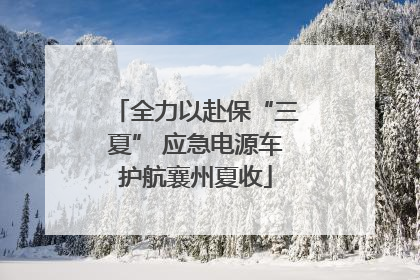 全力以赴保“三夏” 应急电源车护航襄州夏收