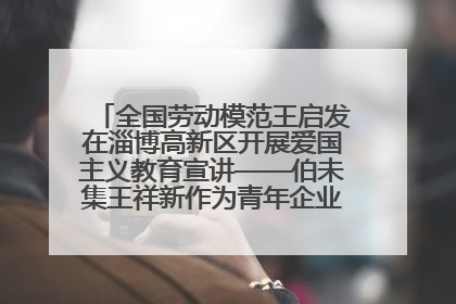 全国劳动模范王启发在淄博高新区开展爱国主义教育宣讲——伯未集王祥新作为青年企业家代表作主题演讲