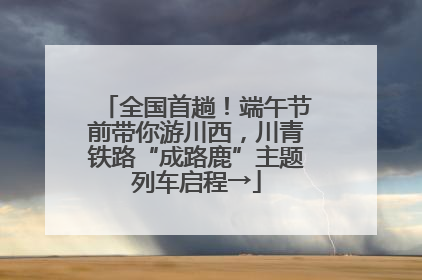 全国首趟！端午节前带你游川西，川青铁路“成路鹿”主题列车启程→