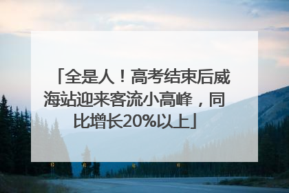 全是人！高考结束后威海站迎来客流小高峰，同比增长20%以上
