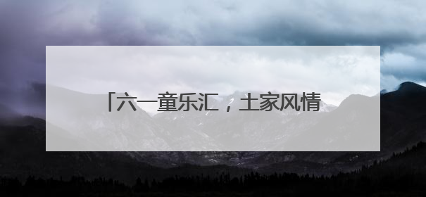 六一童乐汇，土家风情浓——张家界国家森林公园门票站暖心宠游客