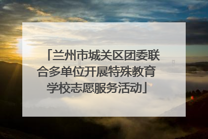 兰州市城关区团委联合多单位开展特殊教育学校志愿服务活动
