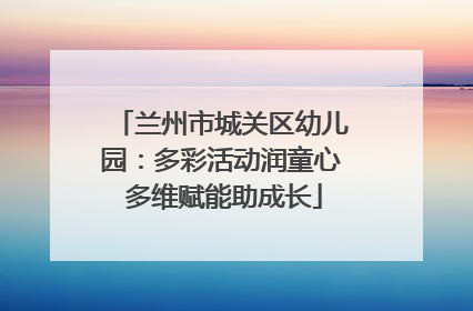 兰州市城关区幼儿园：多彩活动润童心 多维赋能助成长