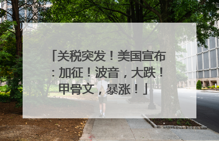 关税突发！美国宣布：加征！波音，大跌！甲骨文，暴涨！