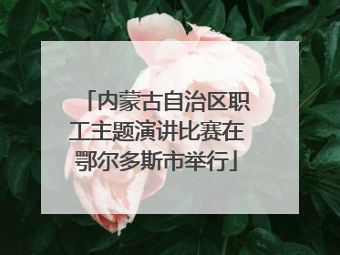 内蒙古自治区职工主题演讲比赛在鄂尔多斯市举行