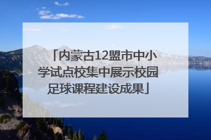 内蒙古12盟市中小学试点校集中展示校园足球课程建设成果