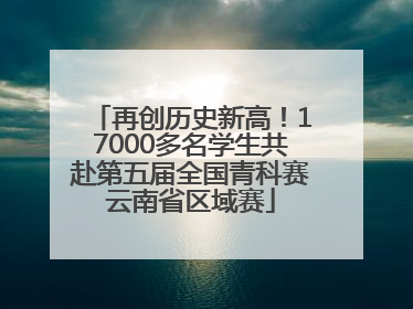 再创历史新高！17000多名学生共赴第五届全国青科赛云南省区域赛