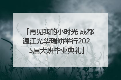 再见我的小时光 成都温江光华瑞幼举行2025届大班毕业典礼